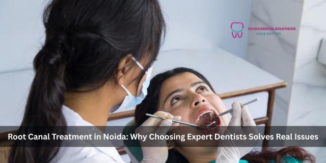 Root Canal Treatment In Noida: Why Choosing Expert Dentists Solves Real Issues